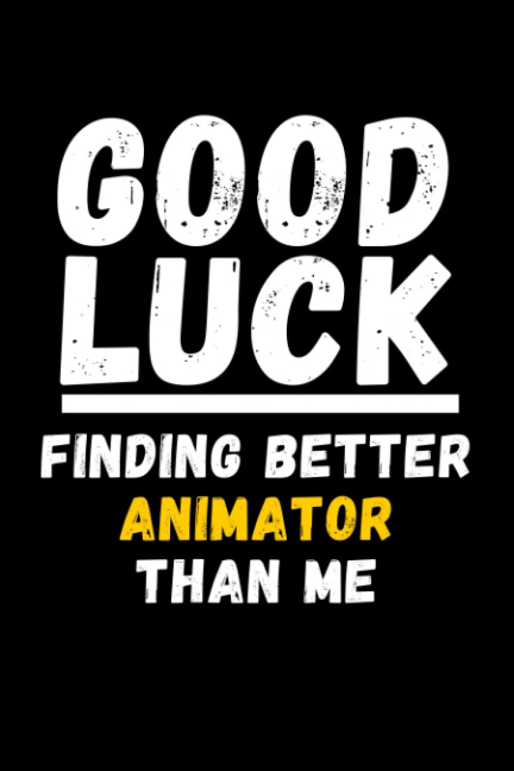 Good Luck Finding Better Animator Than Me: Lined Journal Notebook, Cute Appreciation Notebook, Best Gift For Animator , 6x9 Inches With 120 Pages
