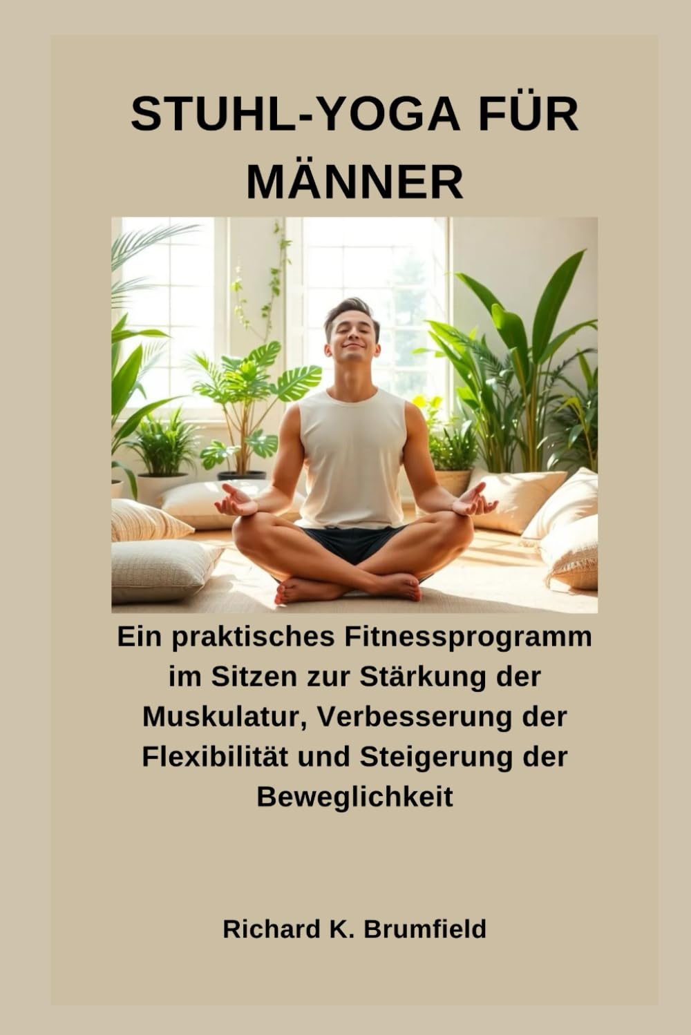 STUHL-YOGA FÜR MÄNNER: Ein praktisches Fitnessprogramm im Sitzen zur Stärkung der Muskulatur, Verbesserung der Flexibilität und Steigerung der Beweglichkeit