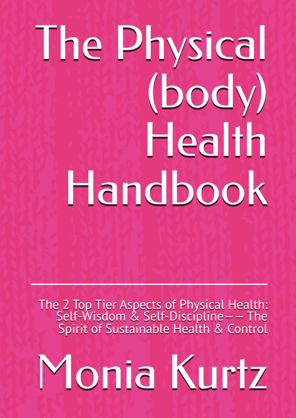 The Physical (body) Health Handbook: The 2 Top Tier Aspects of Physical Health: Self-Wisdom & Self-Discipline—— The Spirit of Sustainable Health & Control (The Handbooks of Optimal Well-Being)