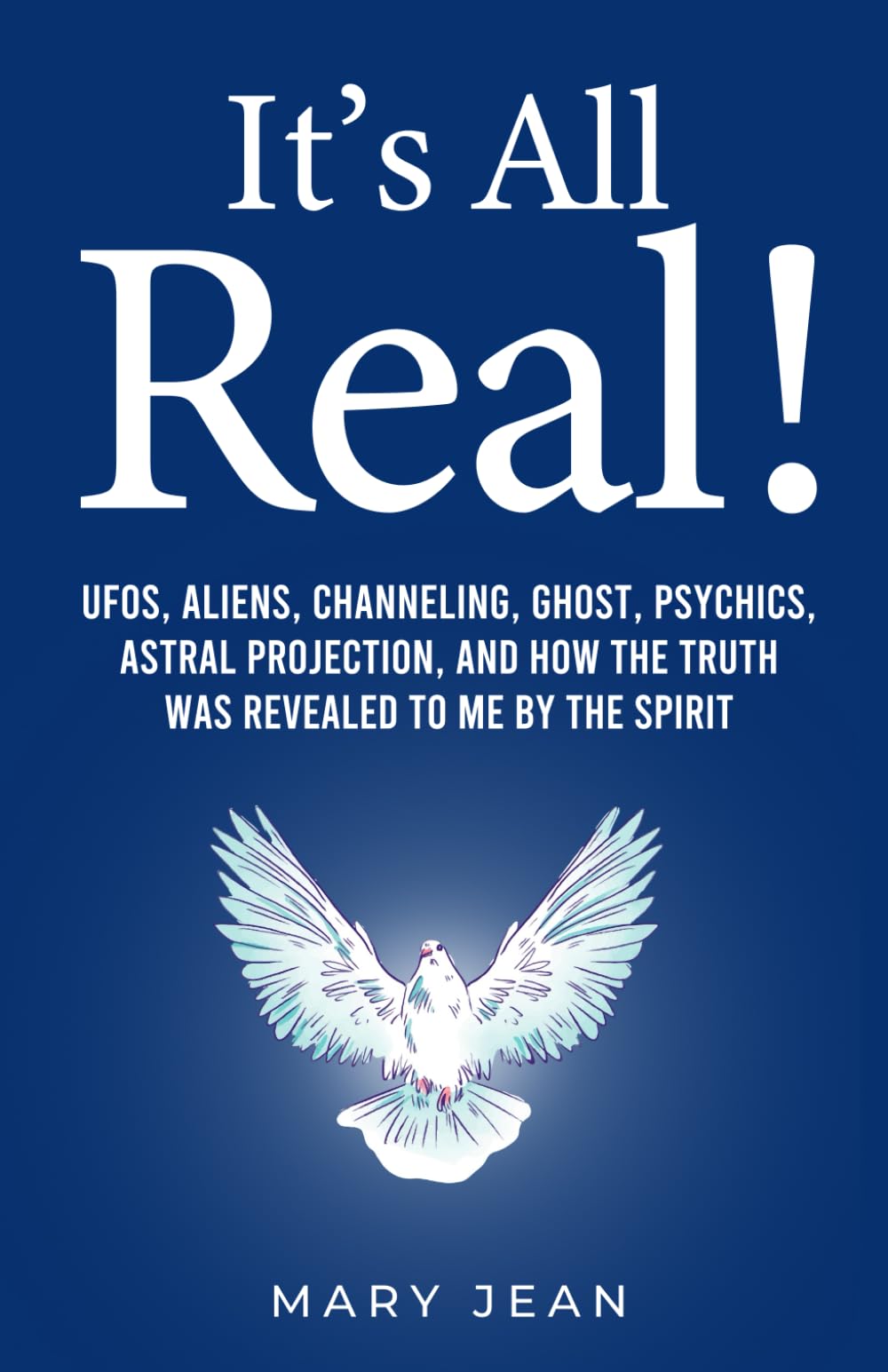 It's All Real! UFOs, Aliens, Channeling, Ghost, Psychics, Astral Projection, and How The Truth Was Revealed To Me By The Spirit.