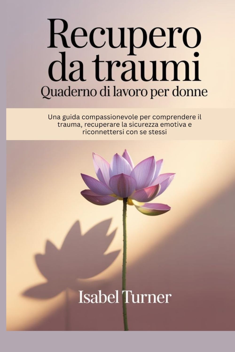 Recupero da traumi Quaderno di lavoro per donne: Una guida compassionevole per comprendere il trauma, recuperare la sicurezza emotiva e riconnettersi con se stessi