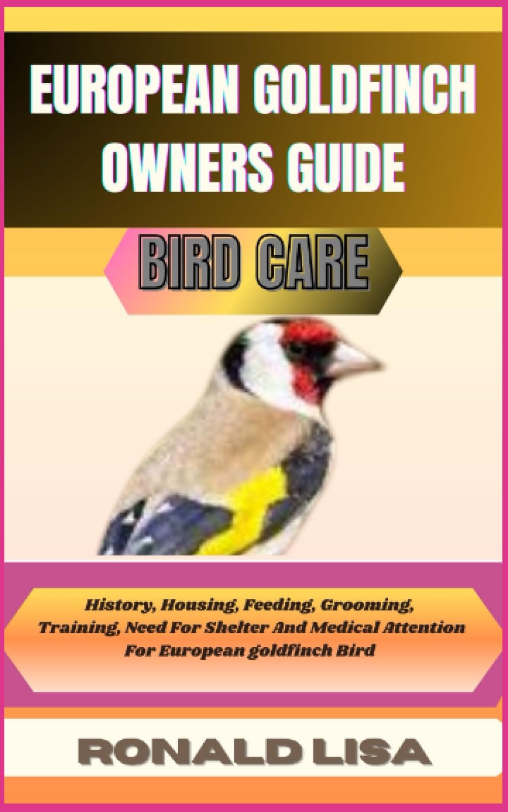 EUROPEAN GOLDFINCH OWNERS GUIDE: bird care: History, Housing, Feeding, Grooming, Training, Need For Shelter And Medical Attention For European goldfinch Bird