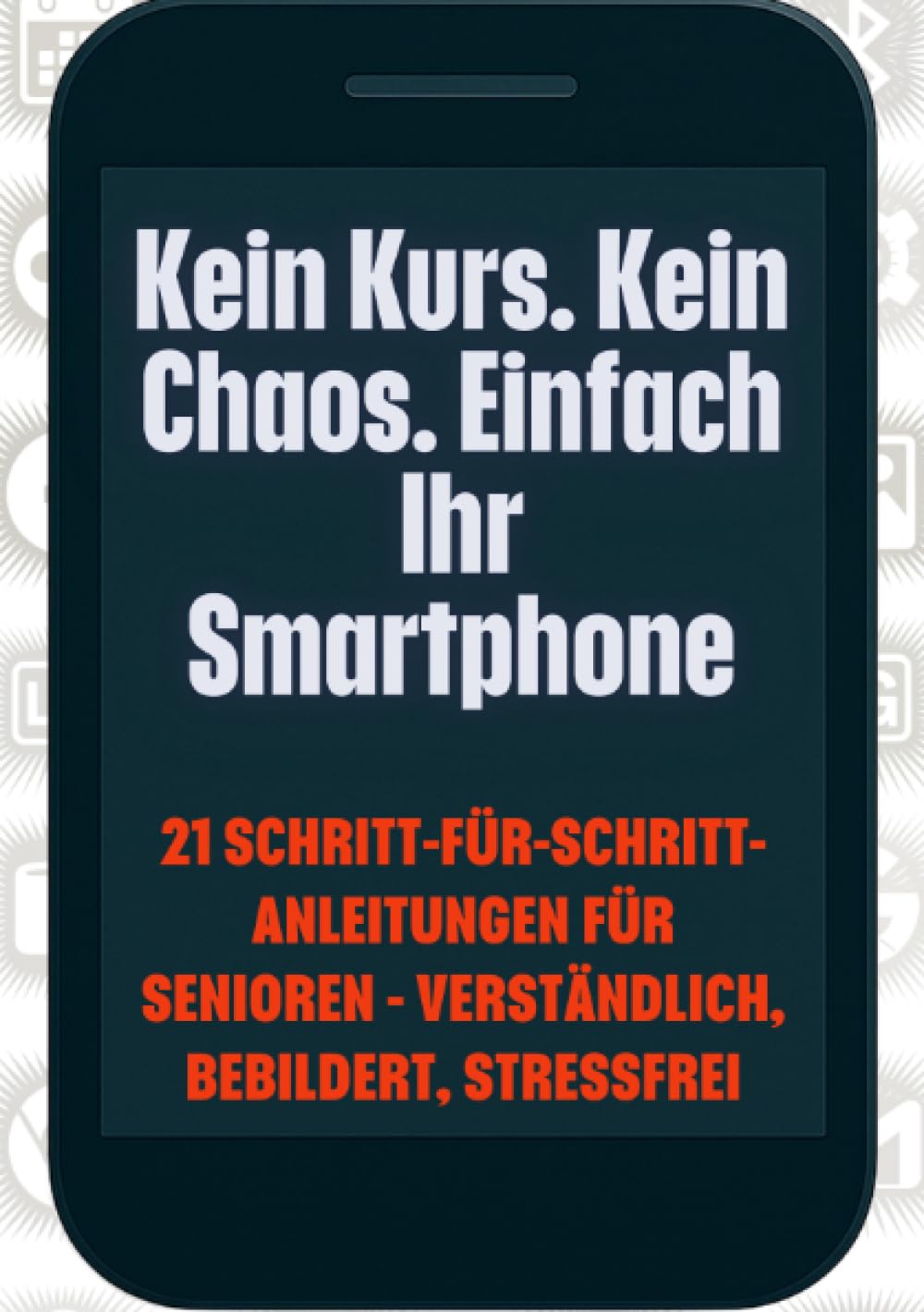 Kein Kurs. Kein Chaos. Einfach Ihr Smartphone: 21 Schritt-für-Schritt-Anleitungen für Senioren – verständlich, bebildert, stressfrei