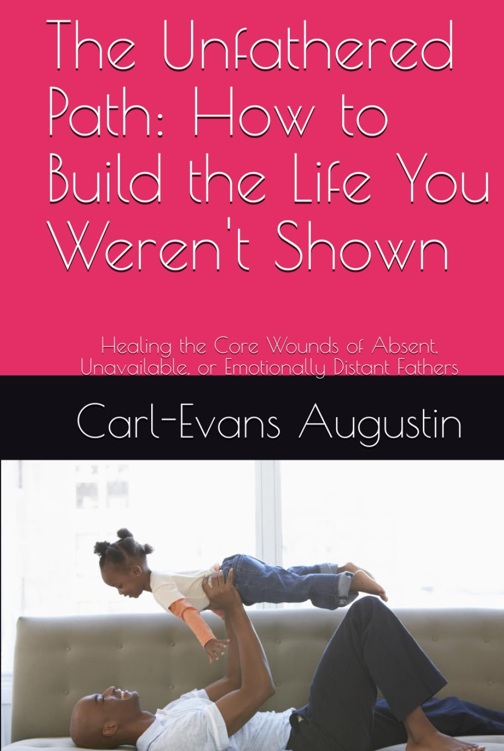 The Unfathered Path: How to Build the Life You Weren't Shown: Healing the Core Wounds of Absent, Unavailable, or Emotionally Distant Fathers