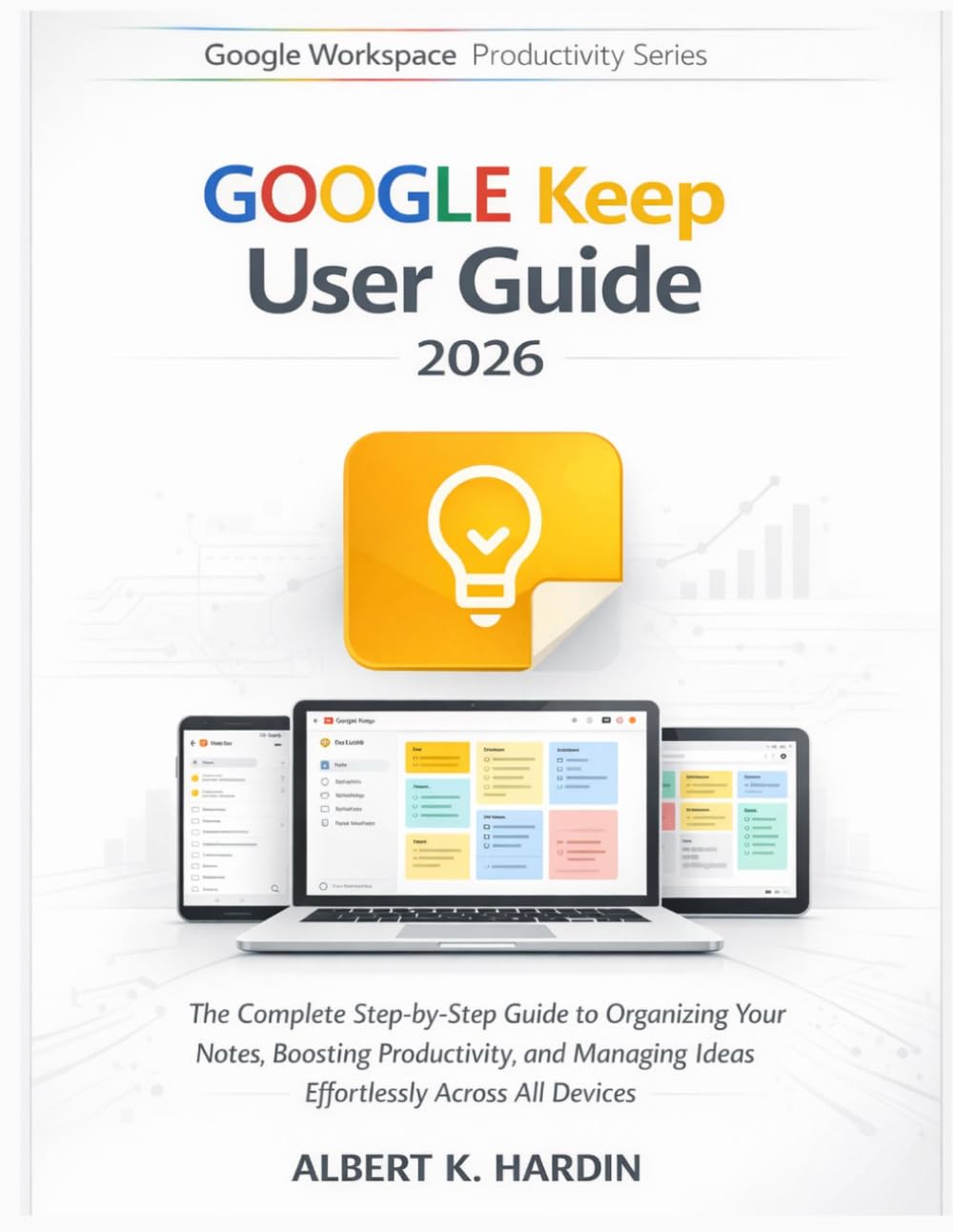 GOOGLE KEEP User Guide 2026: The Complete Step-by-Step Guide to Organizing Your Notes, Boosting Productivity, and Managing Ideas Effortlessly Across All Devices (Google Workspace Productivity Series)