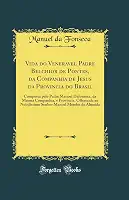 Vida do Veneravel Padre Belchior de Pontes, da Companhia de Jesus da Provincia do Brasil: Composta pelo Padre Manoel Dafonseca, da Mesma Companhia, e ... Manoel Mendes de Almeida (Classic Reprint)