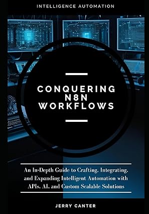 Conquering N8N Workflows: An In-Depth Guide to Crafting, Integrating, and Expanding Intelligent Automation with APIs, AI, and Custom Scalable Solutions-finelybook