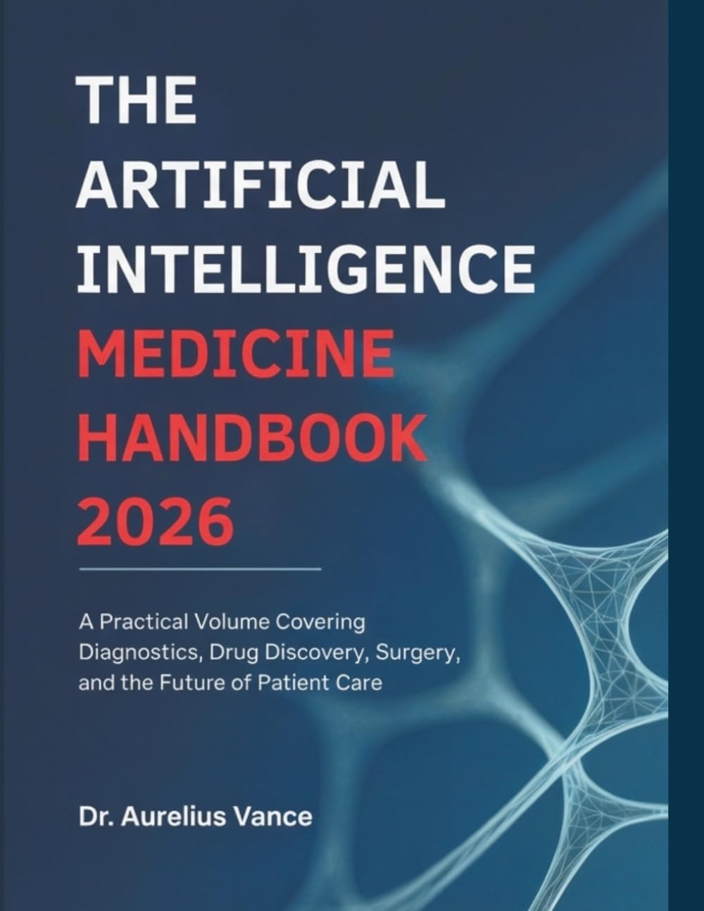 The Artificial Intelligence Medicine Handbook 2026: A Practical Volume Covering Diagnostics, Drug Discovery, Surgery, and the Future of Patient Care