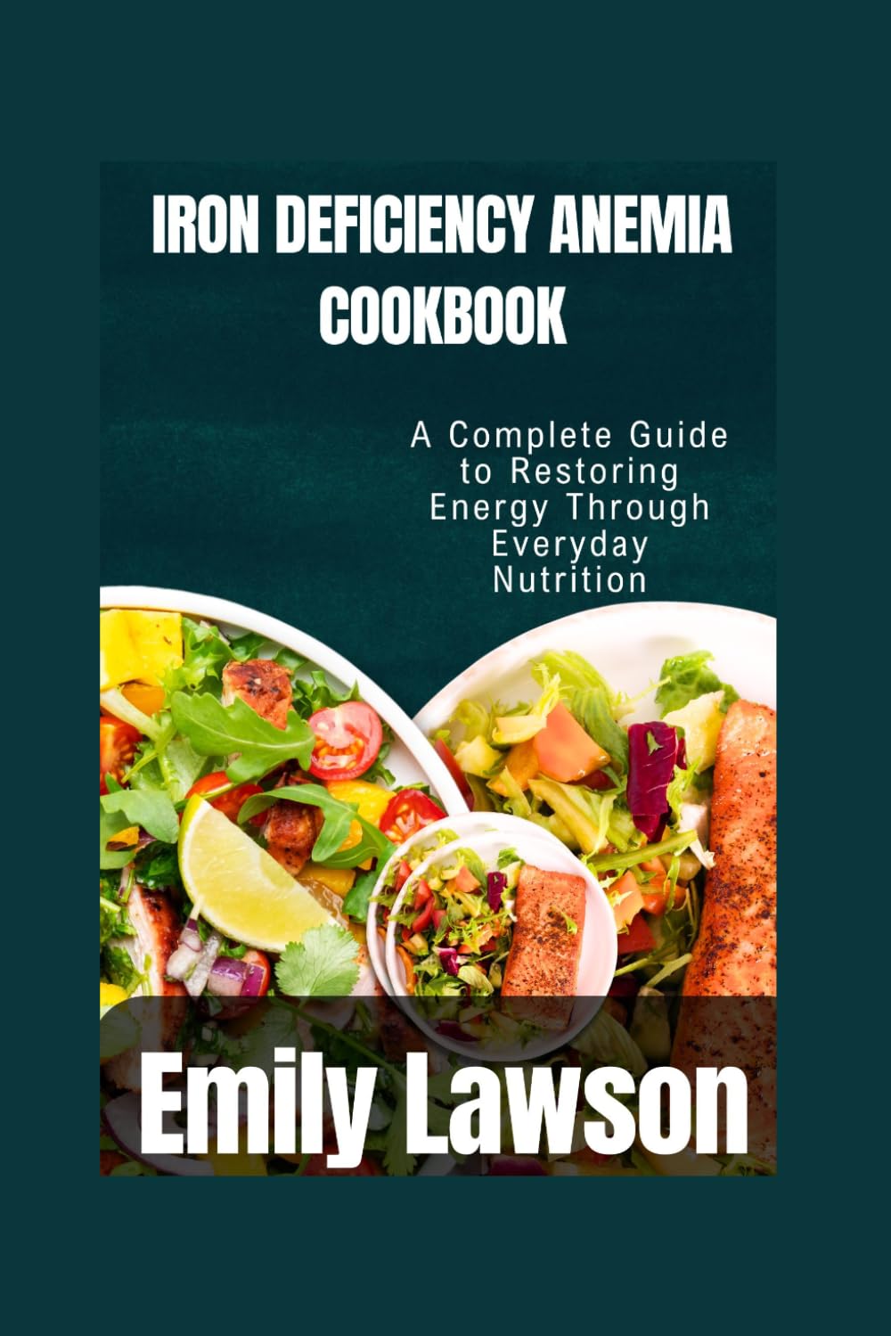 IRON DEFICIENCY ANEMIA COOKBOOK: A Complete Guide to Restoring Energy Through Everyday Nutrition