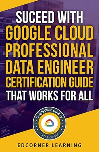Succeed With Google Cloud Professional Data Engineer Certification Guide That Works For All: Questions and Answers With Detailed Explanation (Google Cloud ... Preparation Book 2) (English Edition)