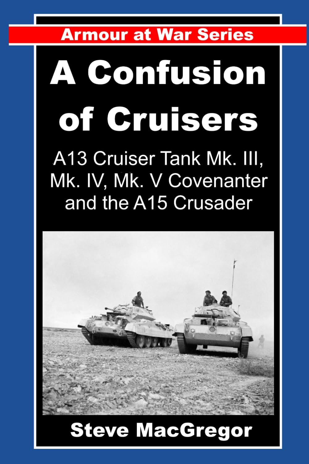 A Confusion of Cruisers: A13 Cruiser Tanks (Mk. III, Mk. IV and MK. V Covenanter) and the A15 Crusader (Armour at War)