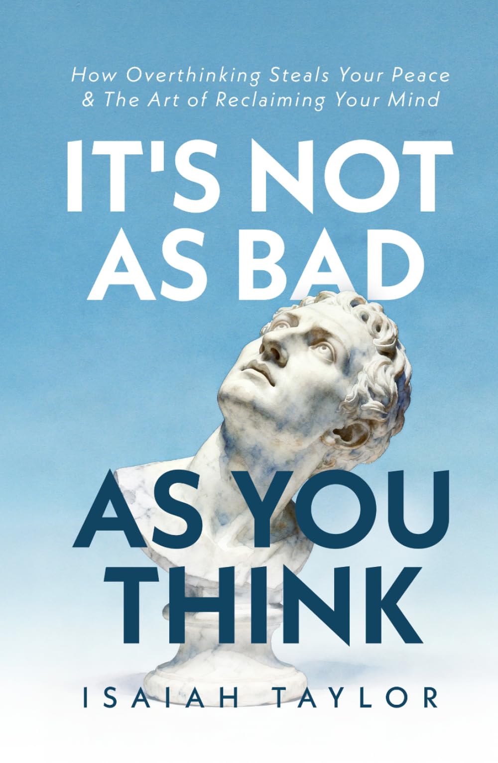 It's Not As Bad As You Think: How Overthinking Steals Your Peace & The Art Of Reclaiming Your Mind