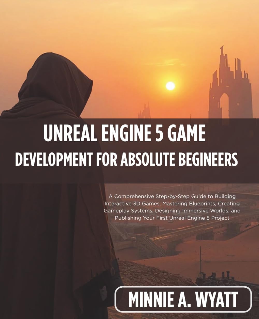 UNREAL ENGINE 5 GAME DEVELOPMENT FOR ABSOLUTE BEGINNERS: A Comprehensive Step-by-Step Guide to Building Interactive 3D Games, Mastering Blueprints, ... 1 (Minnie A. Wyatt UE5 Game Creator Series)