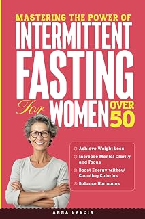 Mastering the Power of Intermittent Fasting for Women Over 50: Create a Sustainable Lifestyle to Boost Energy and Burn Fat without Counting Calories to Achieve Increased Mental Clarity and Focus