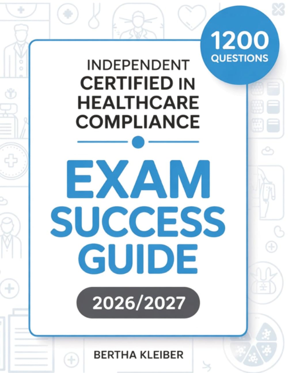 Independent Certified In Healthcare Compliance Exam Success Guide 2026/2027: 1200 Practice Questions, Detailed Explanations and Proven Strategies for Mastering Healthcare