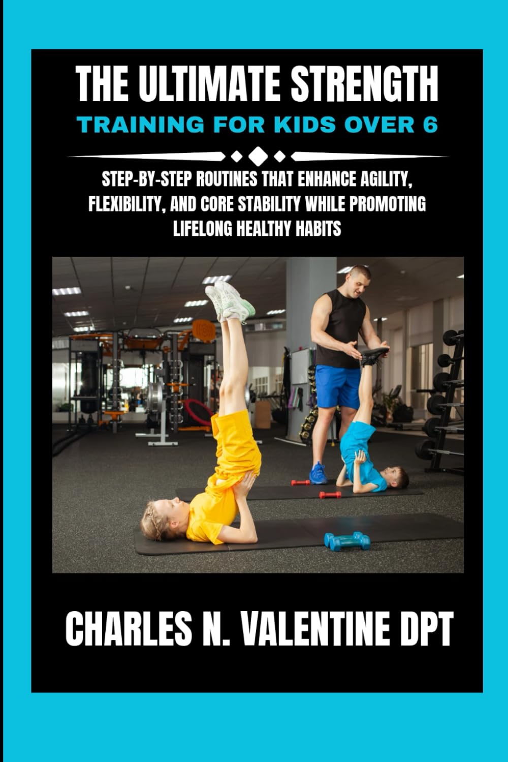 The Ultimate Strength Training For Kids Over 6: Step-by-Step Routines That Enhance Agility, Flexibility, and Core Stability While Promoting Lifelong ... N. Valentine DPT Fitness Routine Series)