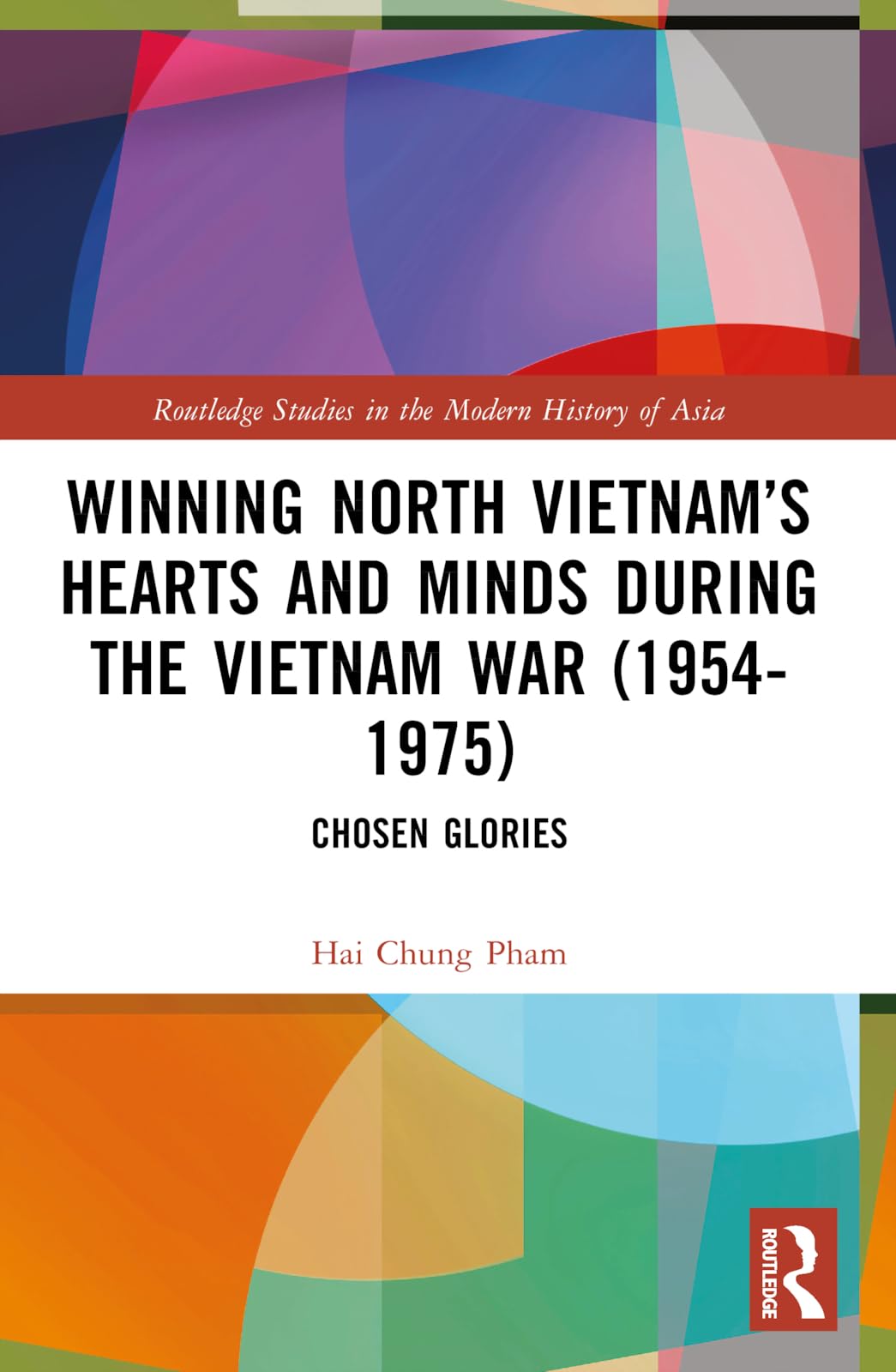 Winning North Vietnam’s Hearts and Minds during the Vietnam War (1954-1975): Chosen Glories (Routledge Studies in the Modern History of Asia)
