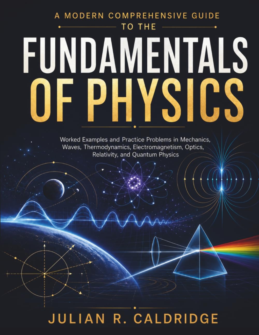 A Modern Comprehensive Guide to the Fundamentals of Physics: Worked Examples and Practice Problems in Mechanics, Waves, Thermodynamics, Electromagnetism, Optics, Relativity, and Quantum Physics