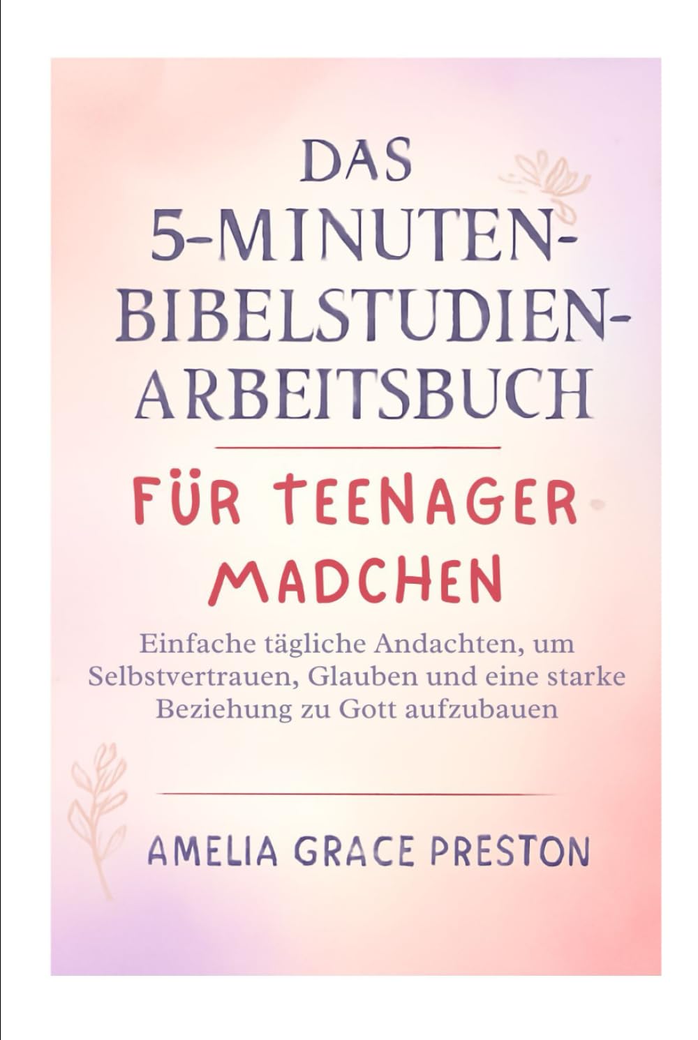 Das 5-Minuten-Bibelstudien-Arbeitsbuch für Teenager-Mädchen: Einfache tägliche Andachten, um Selbstvertrauen, Glauben und eine starke Beziehung zu Gott aufzubauen