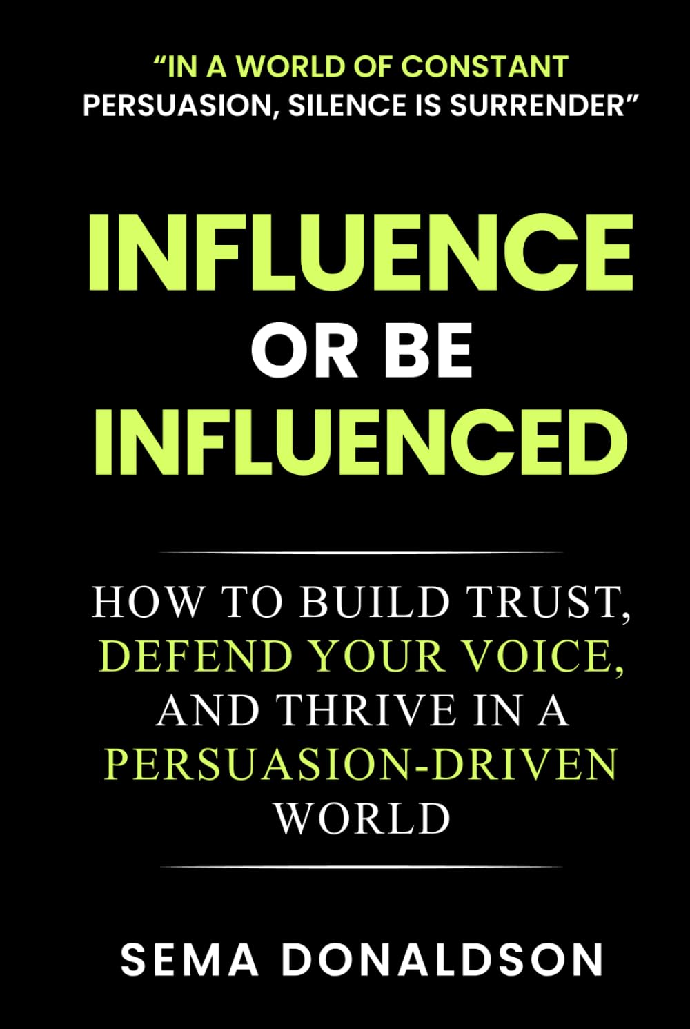 INFLUENCE OR BE INFLUENCED: How to Build Trust, Defend Your Voice, and Thrive in a Persuasion-Driven World