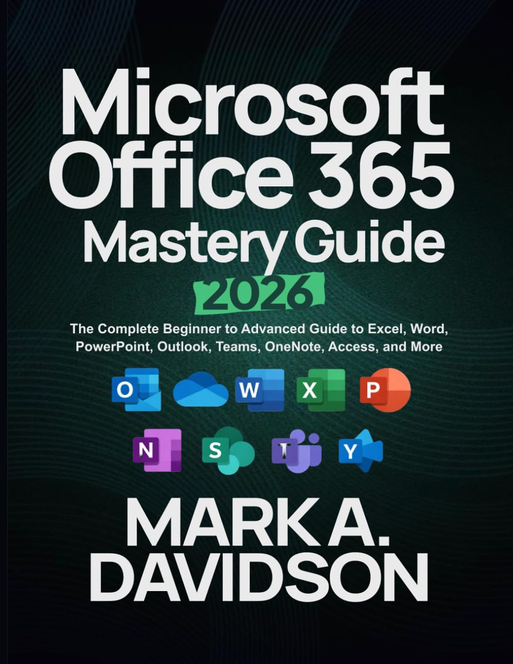 Microsoft Office 365 Mastery Guide 2026: The Complete Beginner to Advanced Guide to Excel, Word, PowerPoint, Outlook, Teams, OneNote, Access, and More