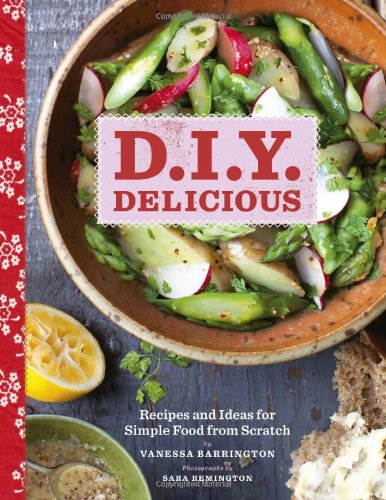 D.I.Y. Delicious: Recipes and Ideas for Simple Food from Scratch D.I.Y. Delicious: Recipes and Ideas for Simple Food from Scratch