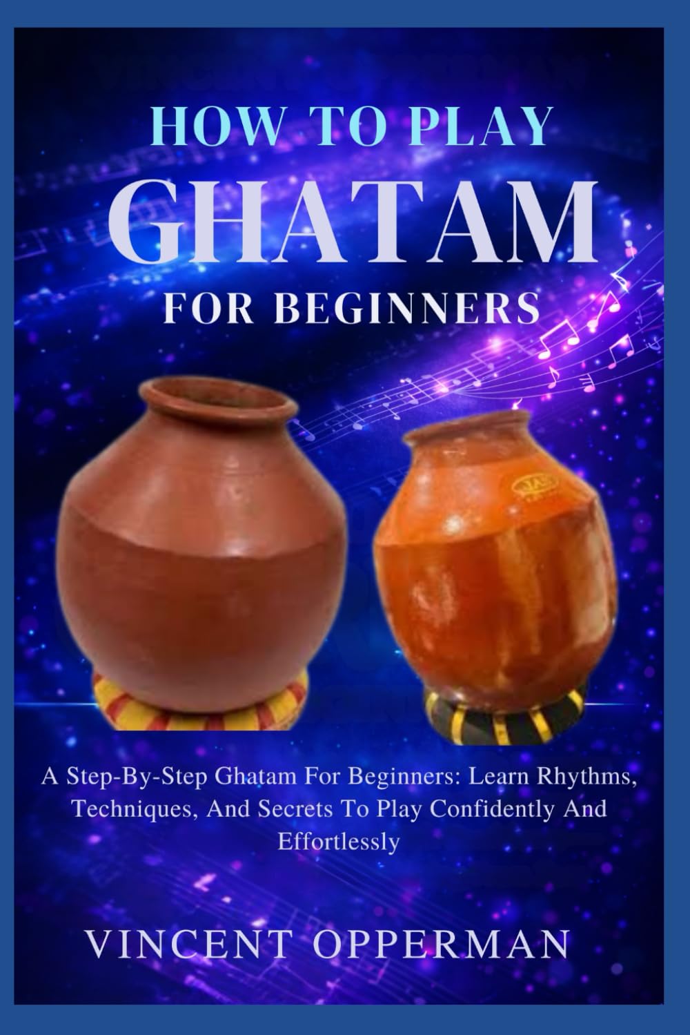 HOW TO PLAY GHATAM FOR BEGINNERS: Step-By-Step Ghatam For Beginners: Learn Rhythms, Techniques, And Secrets To Play Confidently And Effortlessly