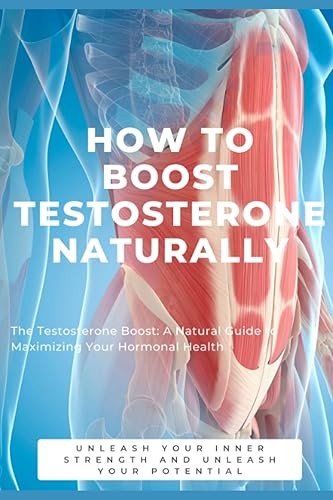 How to Boost Testosterone Naturally: The Testosterone Boost: A Natural Guide to Maximizing Your Hormonal Health (The Testosterone and Sex-Drive ... Series: Elevate Your Health and Vitality)