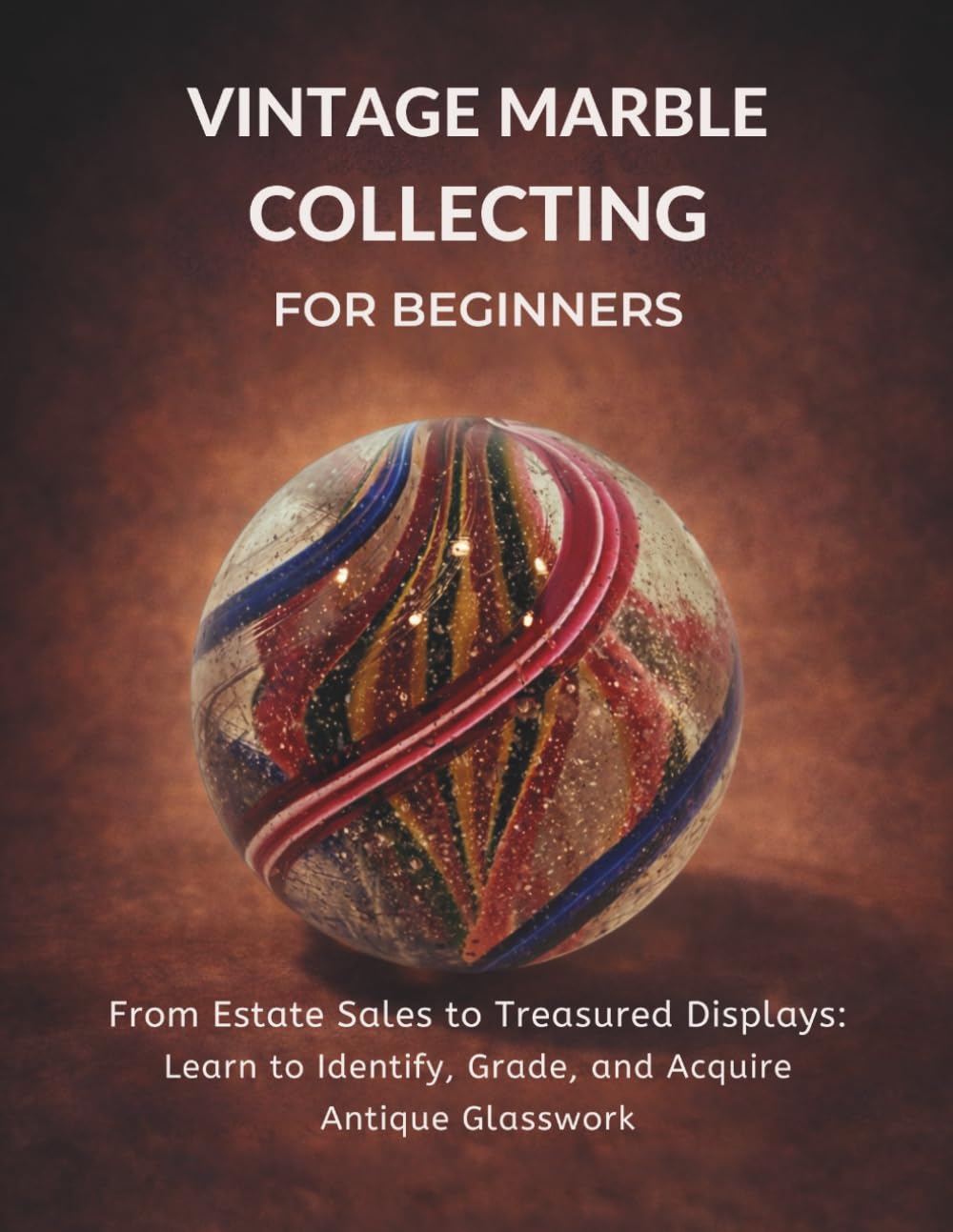 Vintage Marble Collecting for Beginners: From Estate Sales to Treasured Displays: Learn to Identify, Grade, and Acquire Antique Glasswork