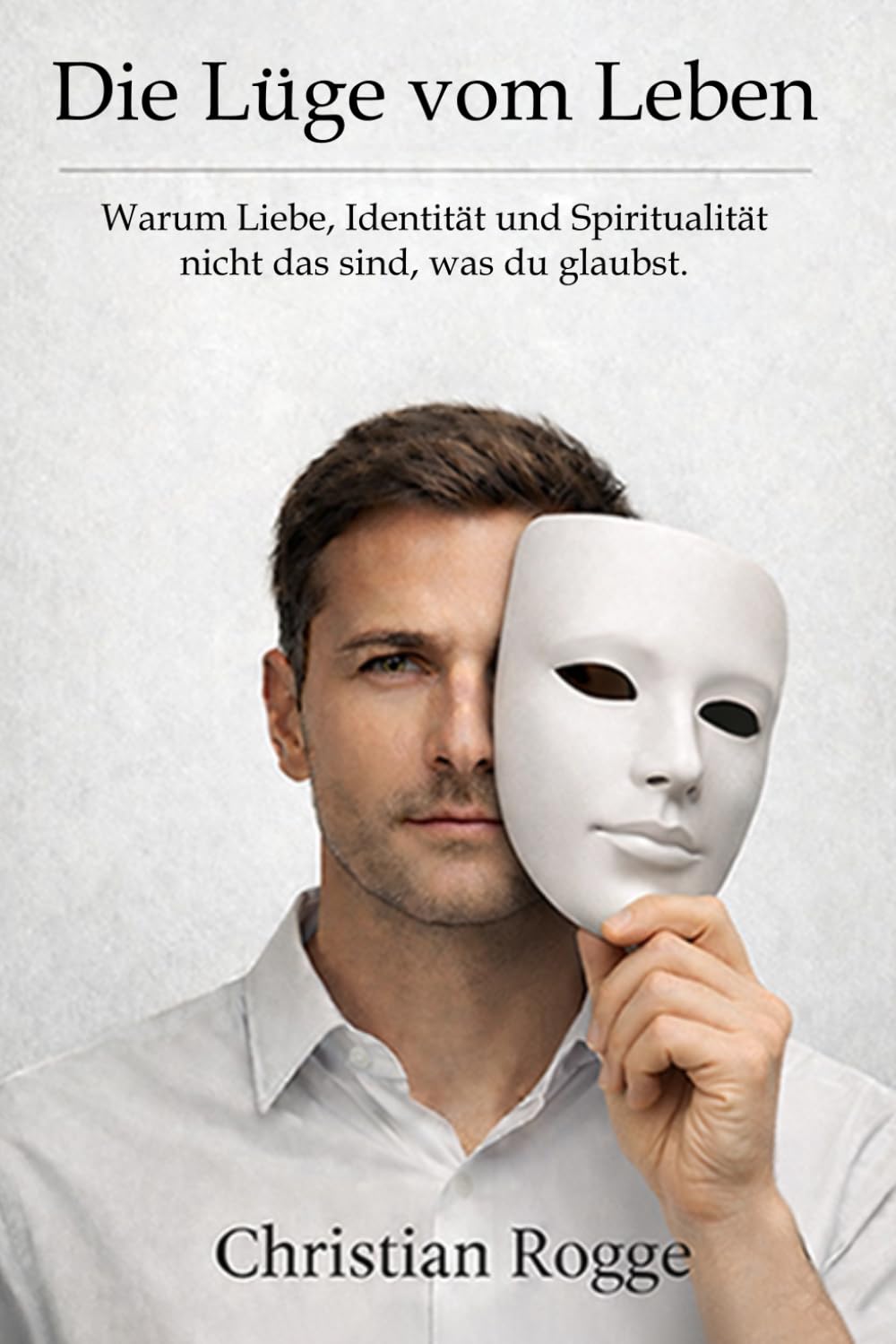 Die Lüge vom Leben: Warum Liebe, Identität und Spiritualität nicht das sind, was du glaubst.