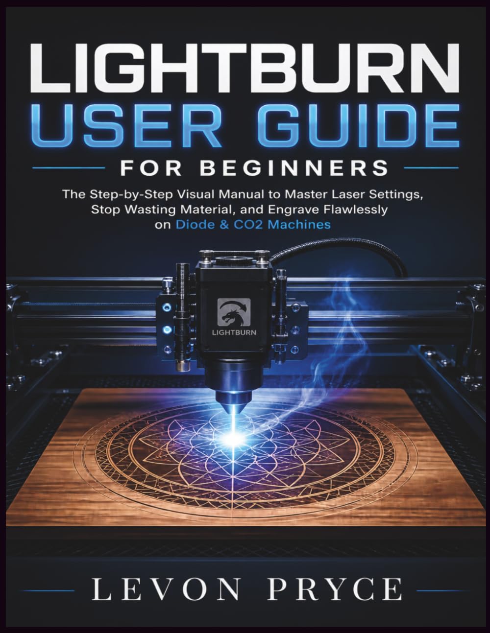 LightBurn User Guide for Beginners: The Step-by-Step Visual Manual to Master Laser Settings, Stop Wasting Material, and Engrave Flawlessly on Diode & CO2 Machines