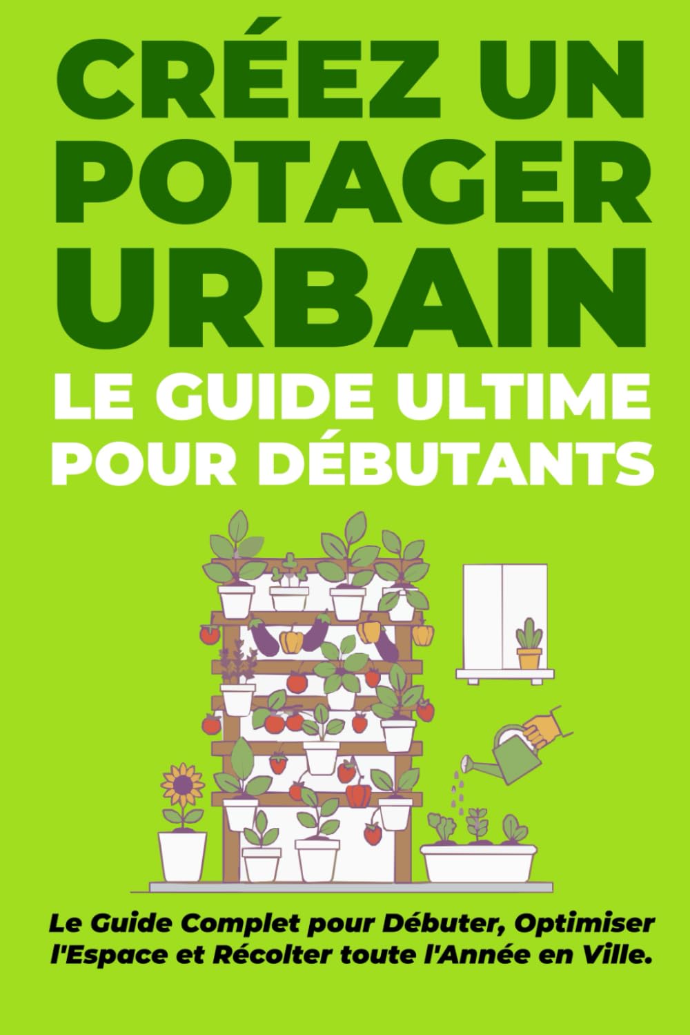 Le Guide Ultime : créer un Potager Urbain: Cultivez vos Fruits et Légumes Bio sur Balcon, Terrasse ou Rebord de Fenêtre : Le Manuel Complet pour ... l'Espace et Récolter toute l'Année en Ville.