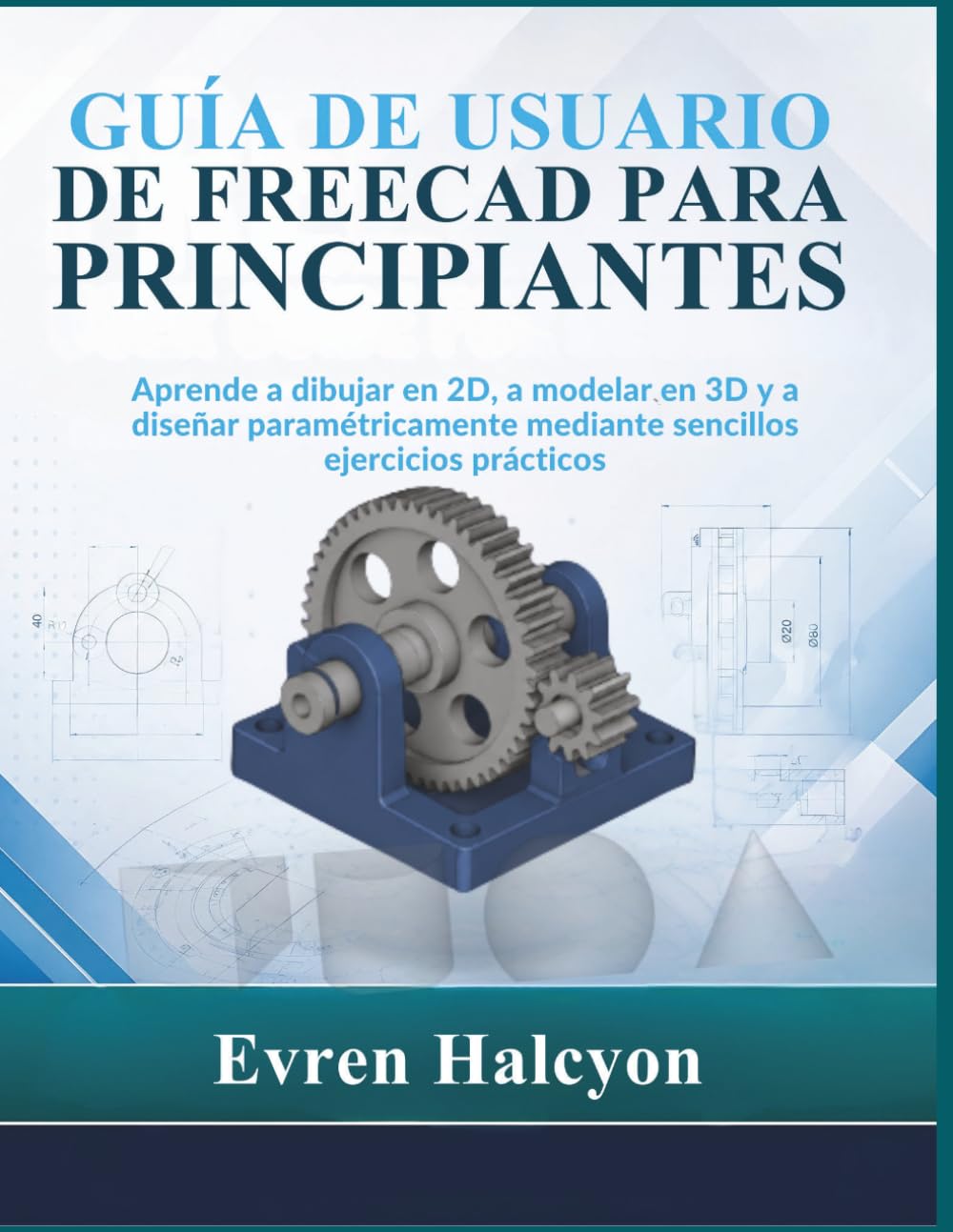 GUÍA DE USUARIO DE FREECAD PARA PRINCIPIANTES: Aprende a dibujar en 2D, a modelar en 3D y a diseñar paramétricamente mediante sencillos ejercicios prácticos