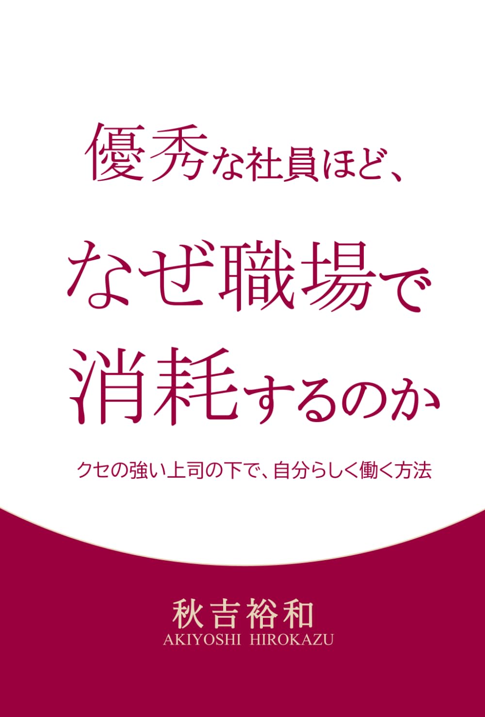 優秀な社員ほど、なぜ職場で消耗するのか: クセの強い上司の下で、自分らしく働く方法