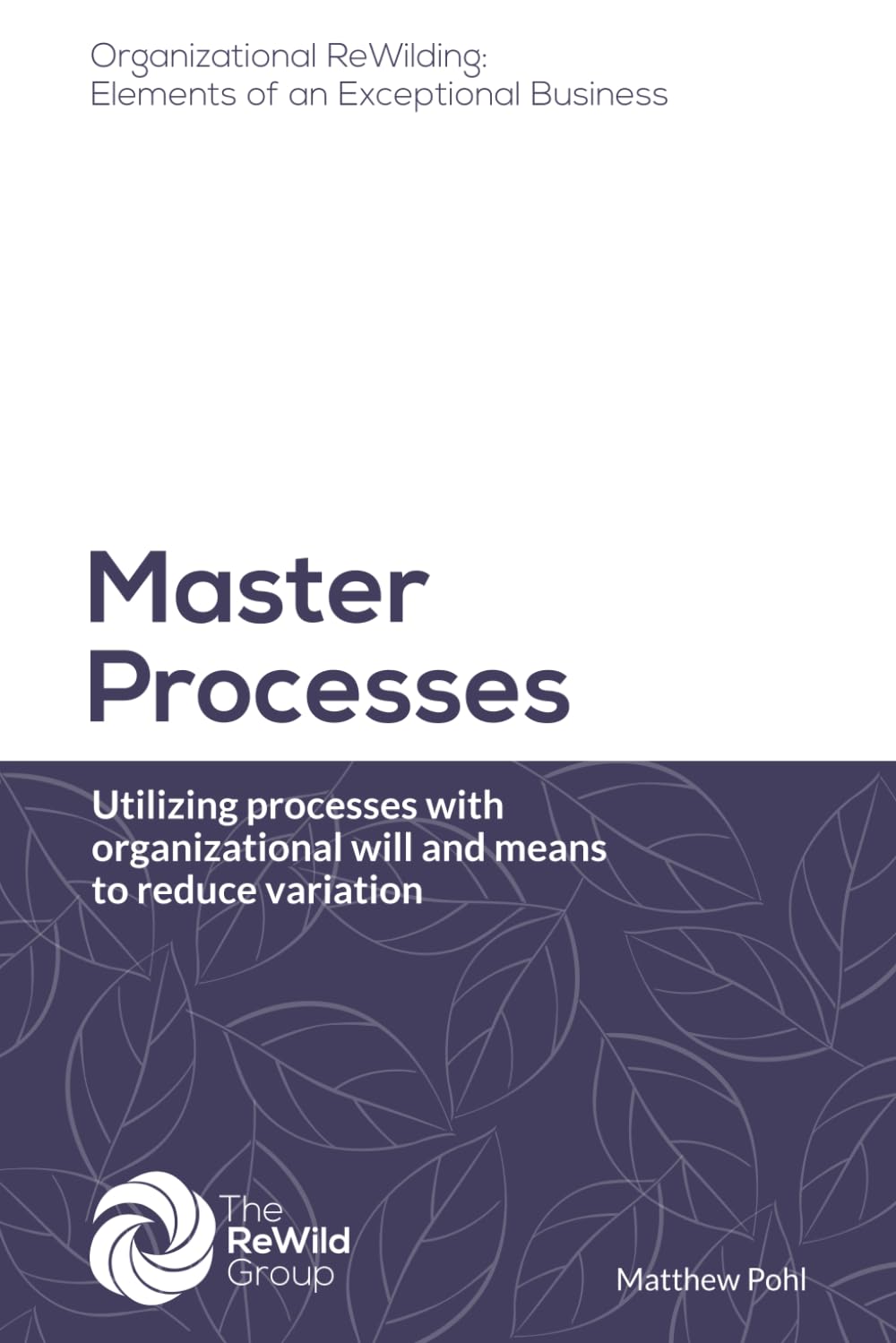 Master Processes: Utilizing processes with organizational will and means to reduce variation (Organizational ReWilding: Elements of an Exceptional Business)