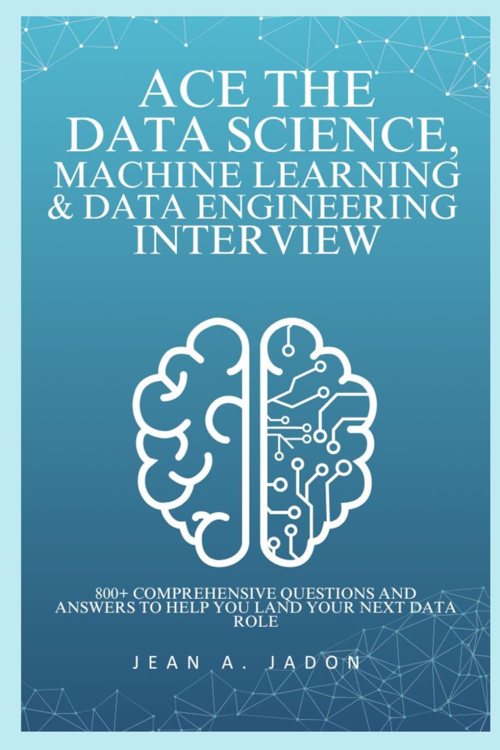 Ace The Data Science, Machine Learning & Data Engineering Interview: 800+ Comprehensive Questions and Answers to Help You Land Your Next Data Role