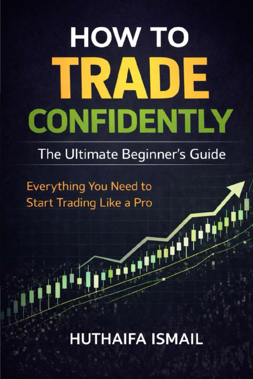 How to Trade Confidently: The Ultimate Beginner’s Guide: Everything You Need to Start Trading Like a Pro