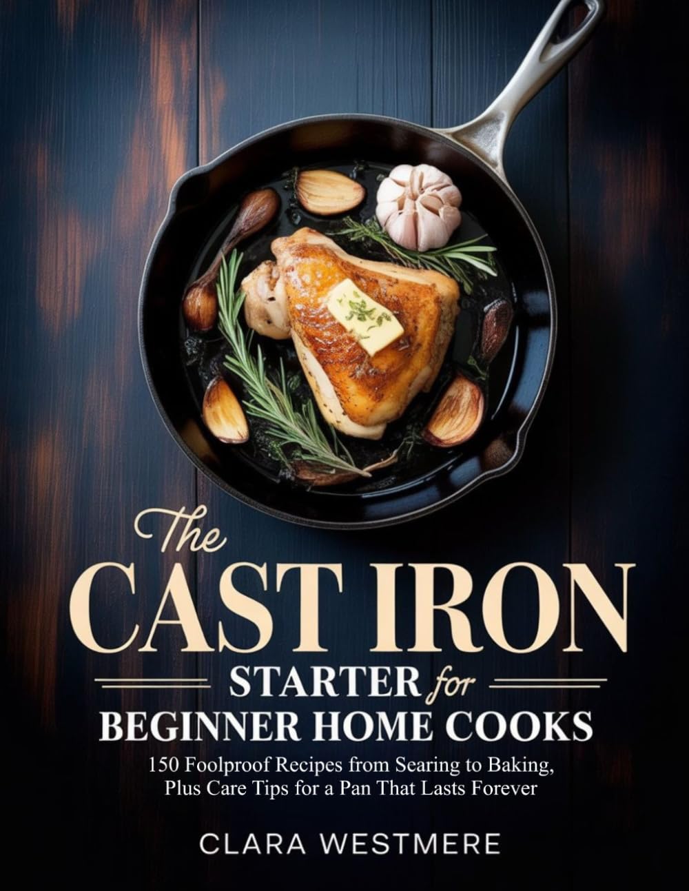 THE CAST IRON STARTER FOR BEGINNER HOME COOKS: 150 Foolproof Recipes from Searing to Baking, Plus Care Tips for a Pan That Lasts Forever