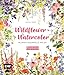 Wildflower Watercolor – Blumen-Aquarelle malen: 30 florale Motive mit Farbpaletten und Schritt-für-Schritt-Anleitungen – Mit allen wichtigen Grundlagen und hilfreichen Tipps
