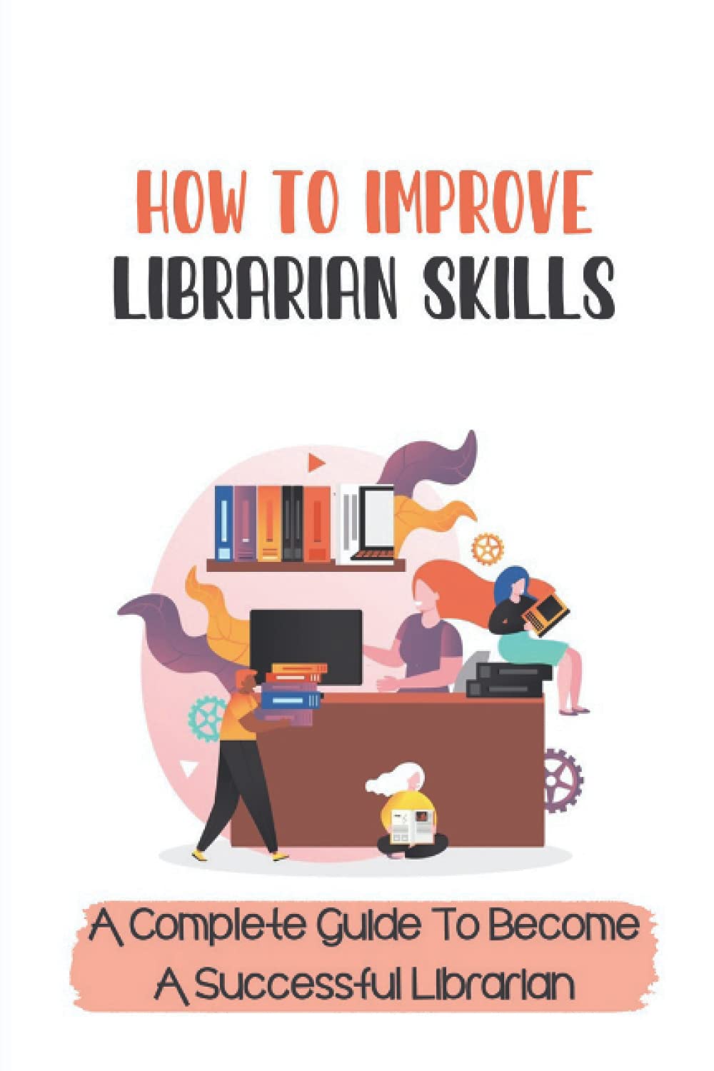 How To Improve Librarian Skills: A Complete Guide To Become A Successful Librarian: Beyond Traditional Library/Information Skills
