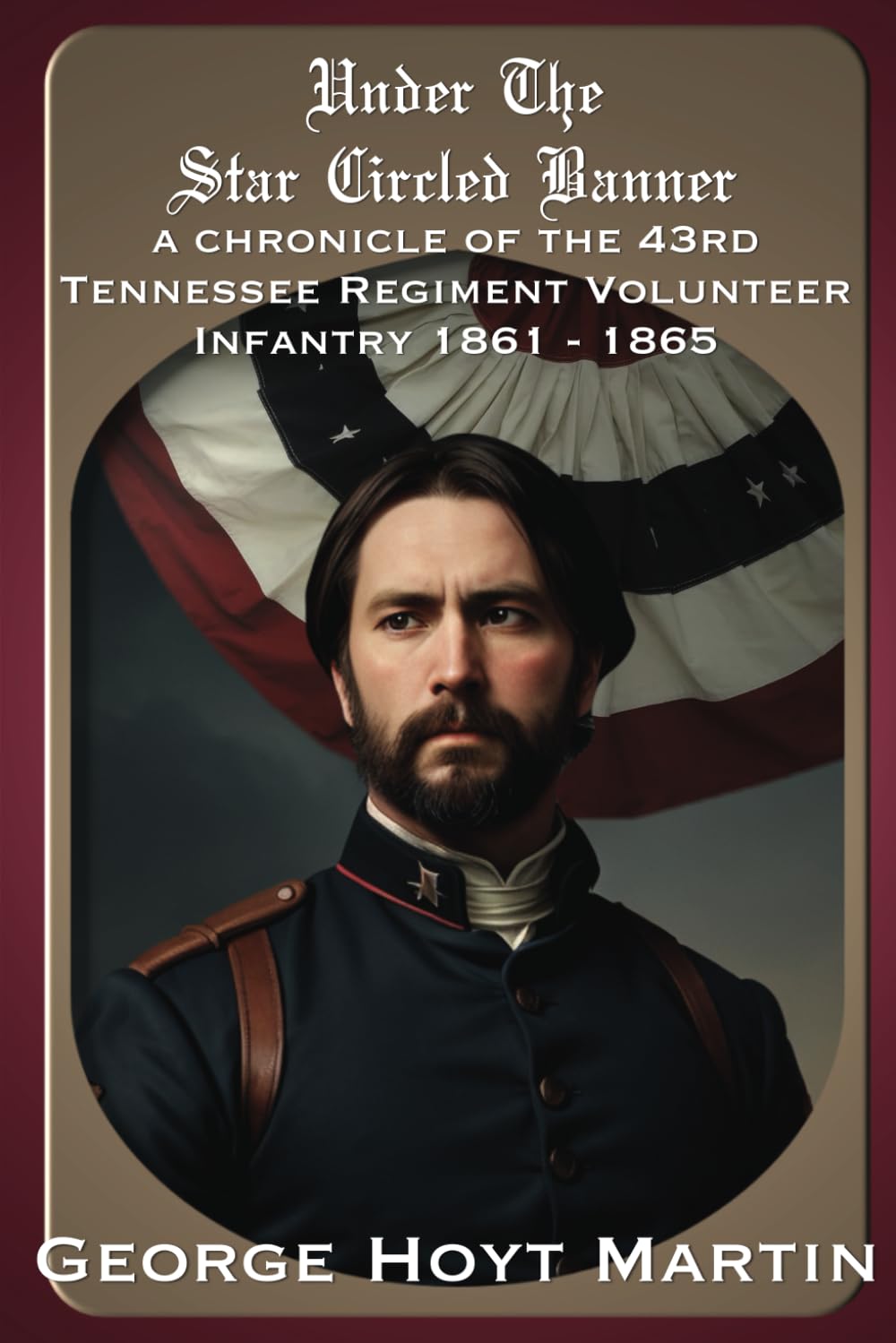 Under The Star Circled Banner: A chronicle of the 43rd Tennessee Regiment Volunteer Infantry 1861 - 1865