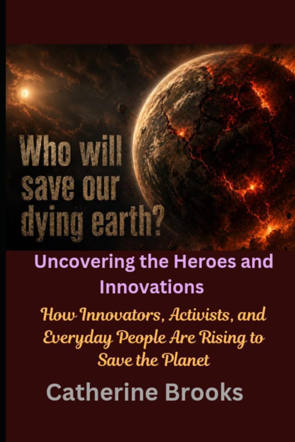 Who Will Save Our Dying Earth? Uncovering the Heroes and Innovations: How Innovators, Activists, and Everyday People Are Rising to Save the Planet