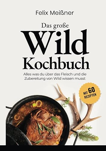 Das große Wild Kochbuch – Alles was du über das Fleisch und die Zubereitung von Wild wissen musst -mit 60 Rezepten-