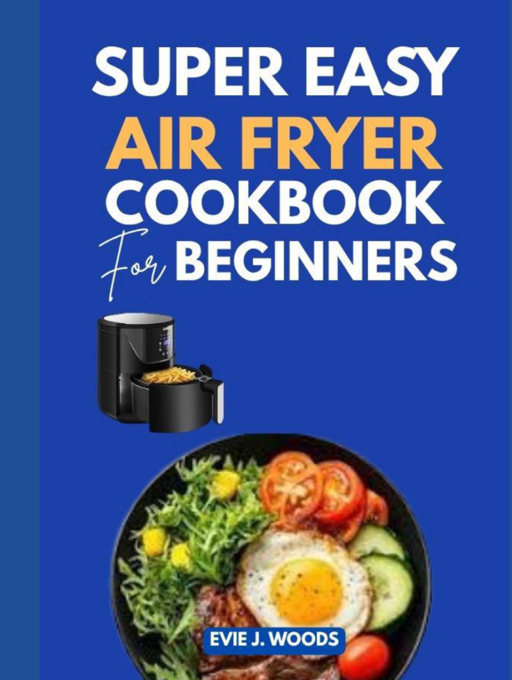 SUPER EASY AIR FRYER COOKBOOK FOR BEGINNERS: Crispy on the Outside. Perfect on the Inside. Every Single Time.