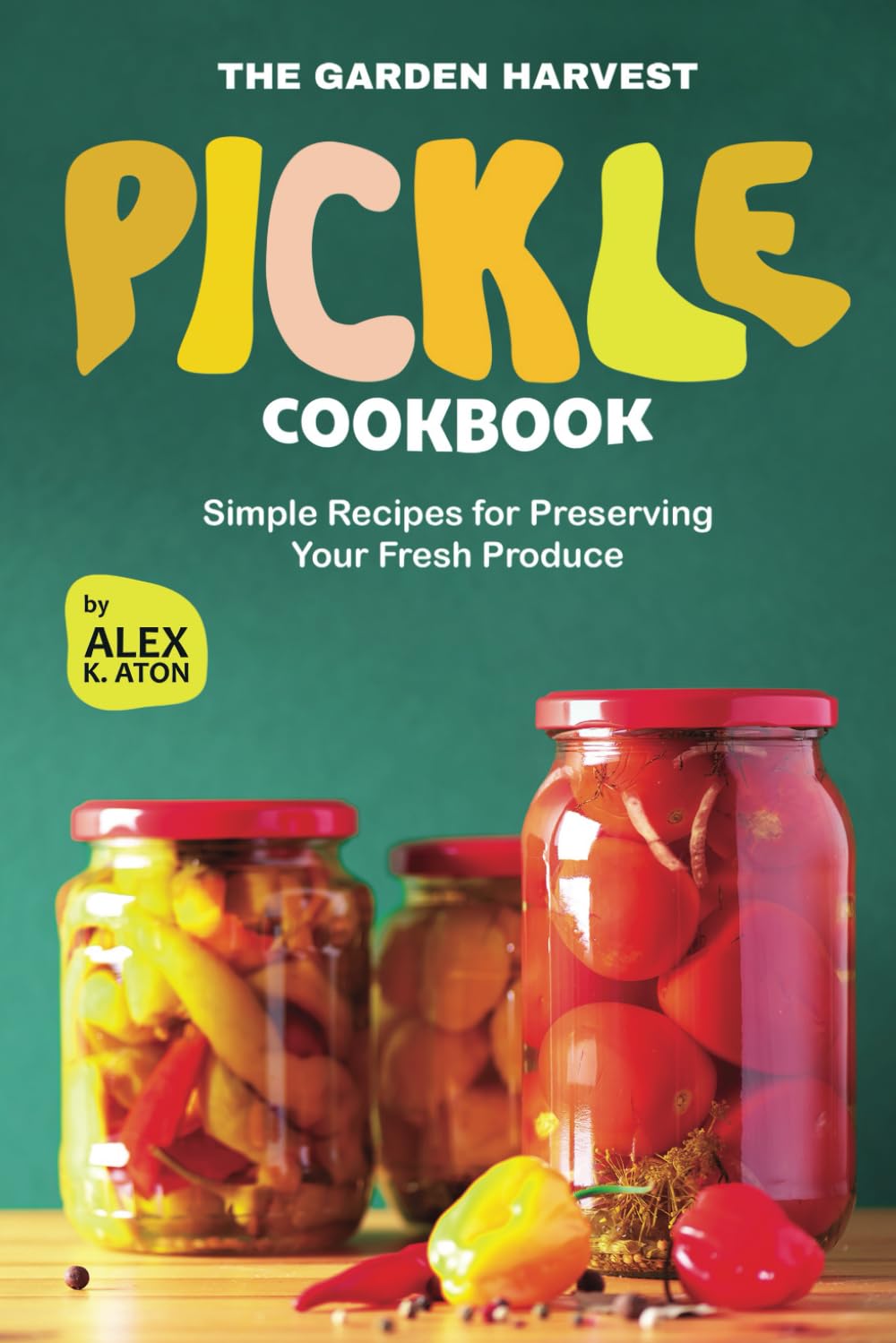 The Garden Harvest Pickle Cookbook: Simple Recipes for Preserving Your Fresh Produce