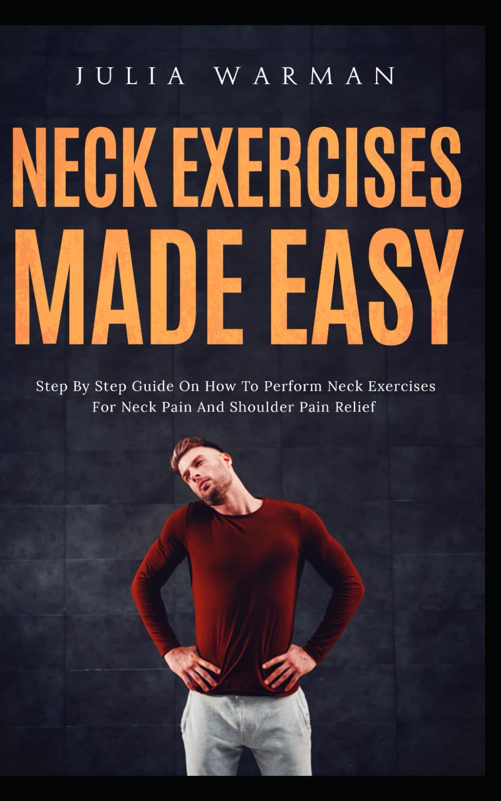 Neck Exercises Made Easy: Step By Step Guide on How to Perform Neck–Exercises for Neck Pain and Shoulder Pain Relief