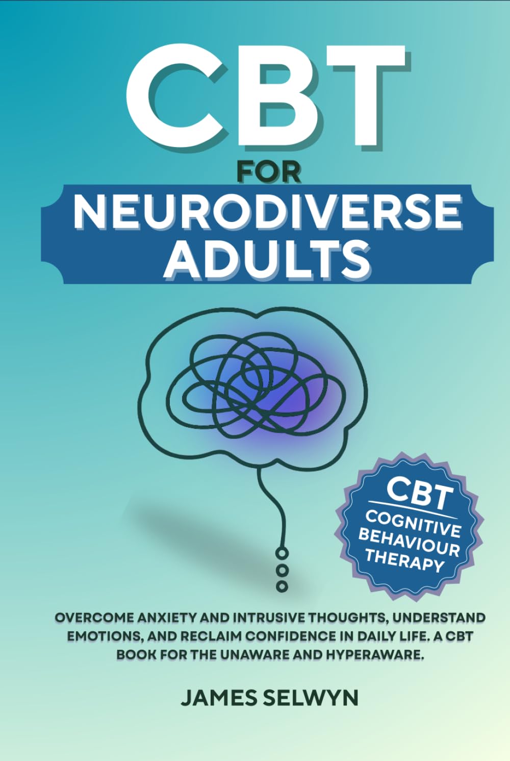 CBT for Neurodiverse Adults: Overcome Anxiety and Intrusive Thoughts, Understand Emotions, and Reclaim Confidence in Daily Life. A CBT book for the unaware and hyperaware.