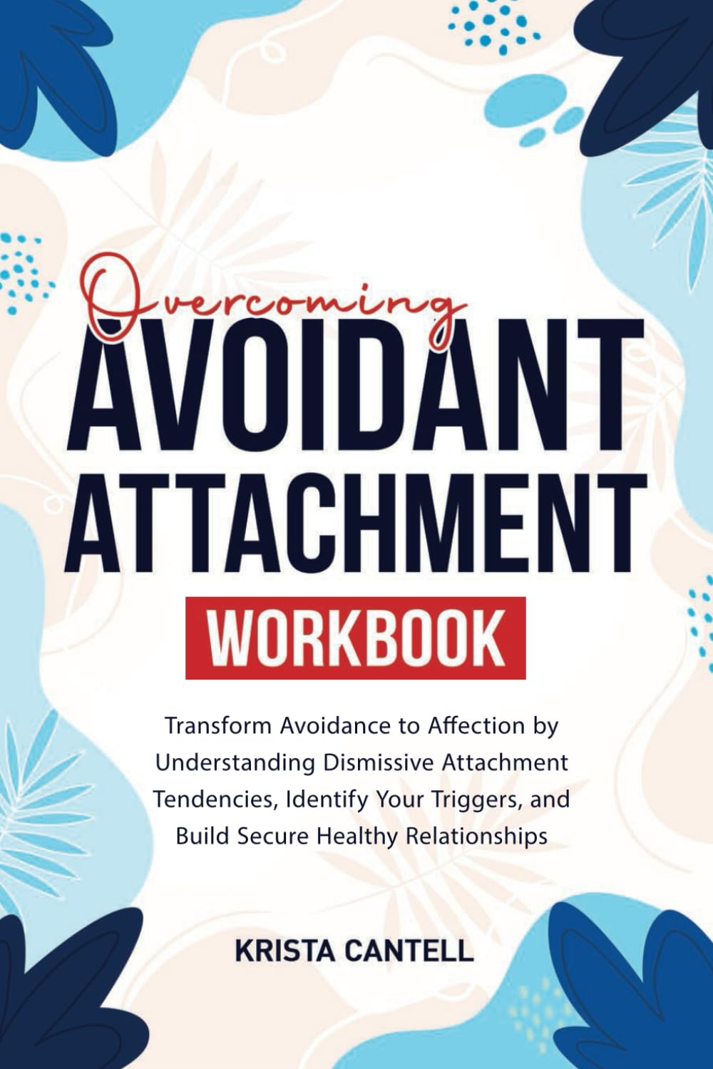 Overcoming Avoidant Attachment Workbook: Transform Avoidance to Affection by Understanding Dismissive Attachment Tendencies, Identify Your Triggers, and Build Secure Healthy Relationships