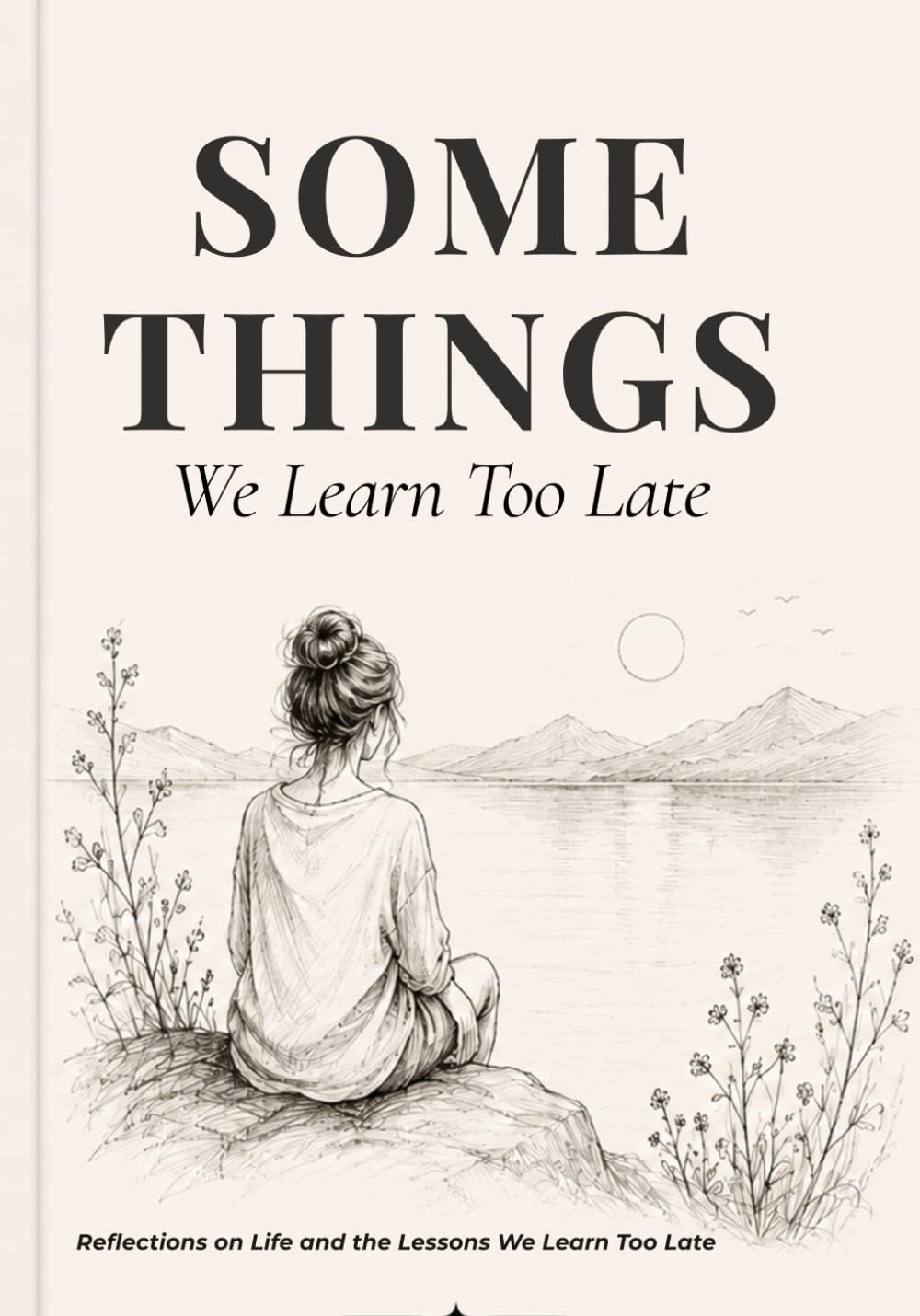Some Things We Learn Too Late: Reflections on Life and the Lessons We Learn Too Late