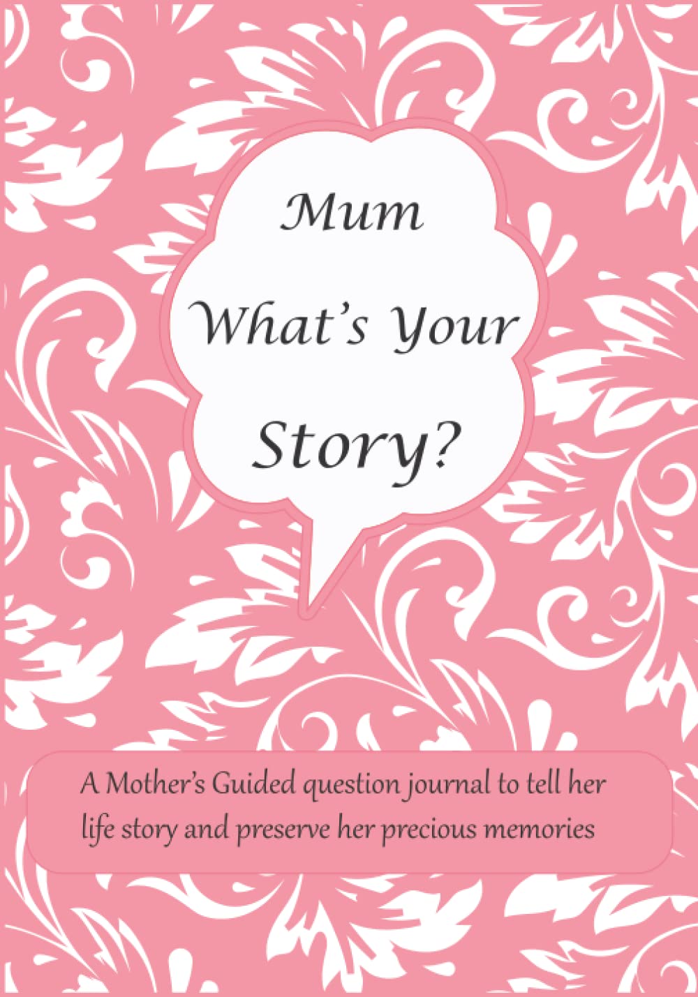 Mum What's Your Story: A Mother’s Guided question journal for Mum to tell her life story and preserve her precious memories